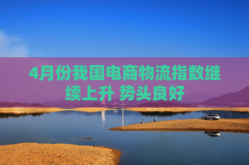 4月份我国电商物流指数继续上升 势头良好