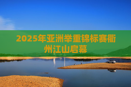 2025年亚洲举重锦标赛衢州江山启幕