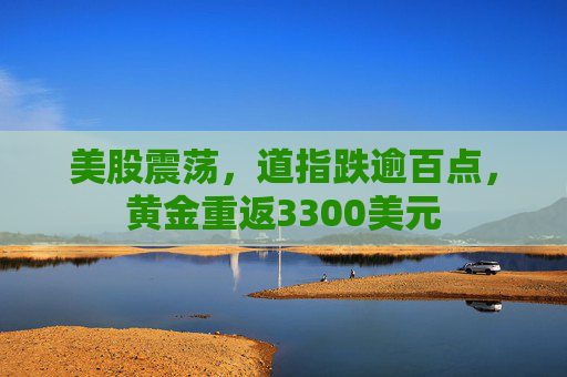 美股震荡，道指跌逾百点，黄金重返3300美元