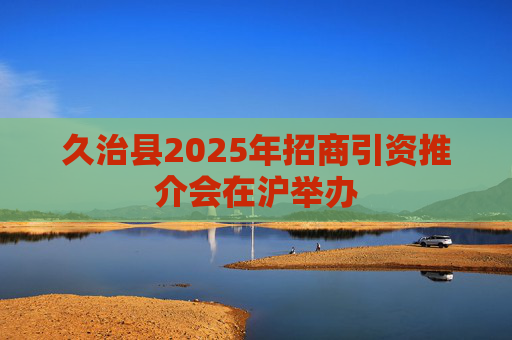 久治县2025年招商引资推介会在沪举办