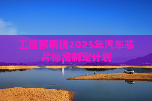 工信部明确2025年汽车芯片标准制定计划