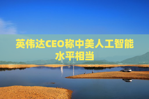 英伟达CEO称中美人工智能水平相当