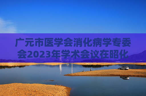 广元市医学会消化病学专委会2023年学术会议在昭化区举行