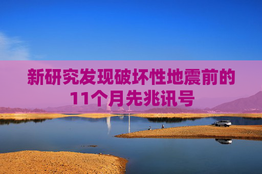 新研究发现破坏性地震前的11个月先兆讯号