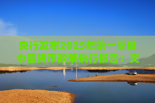 央行发布2025年第一季度中国货币政策执行报告：灵活把握政策力度和节奏，保持流动性充裕。