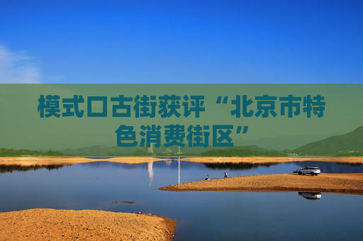 模式口古街获评“北京市特色消费街区”