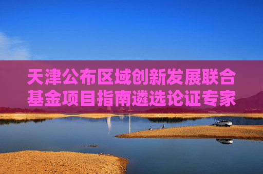 天津公布区域创新发展联合基金项目指南遴选论证专家