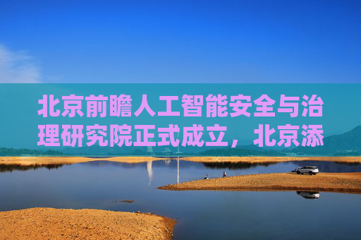 北京前瞻人工智能安全与治理研究院正式成立，北京添新型研发机构