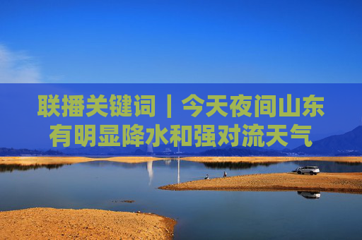 联播关键词｜今天夜间山东有明显降水和强对流天气
