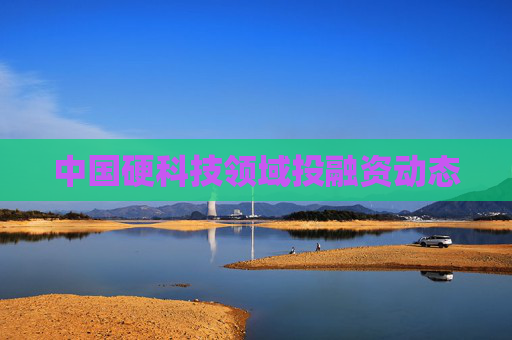 中国硬科技领域投融资动态