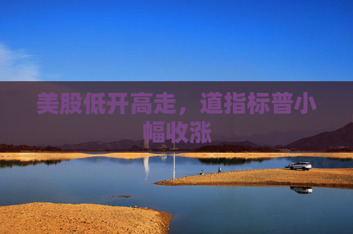 美股低开高走，道指标普小幅收涨