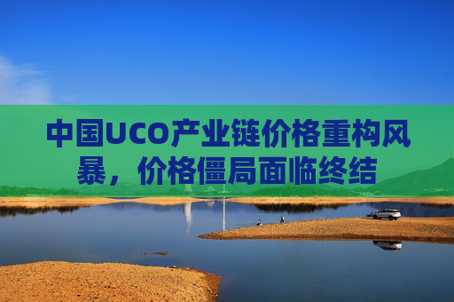 中国UCO产业链价格重构风暴，价格僵局面临终结