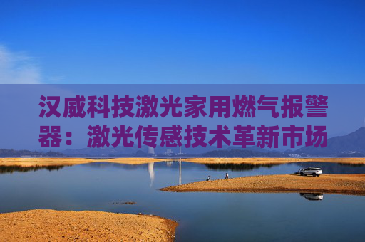 汉威科技激光家用燃气报警器：激光传感技术革新市场纪录