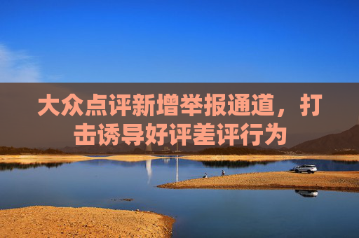 大众点评新增举报通道，打击诱导好评差评行为