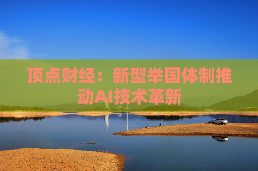 顶点财经：新型举国体制推动AI技术革新