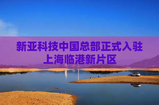 新亚科技中国总部正式入驻上海临港新片区