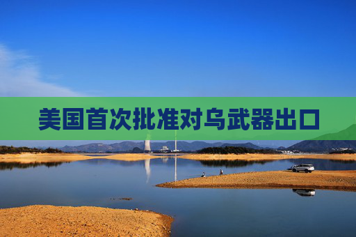 美国首次批准对乌武器出口