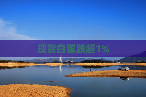 现货白银跌超1%