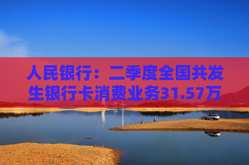 人民银行：二季度全国共发生银行卡消费业务31.57万亿元