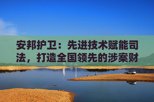 安邦护卫：先进技术赋能司法，打造全国领先的涉案财物管理中心