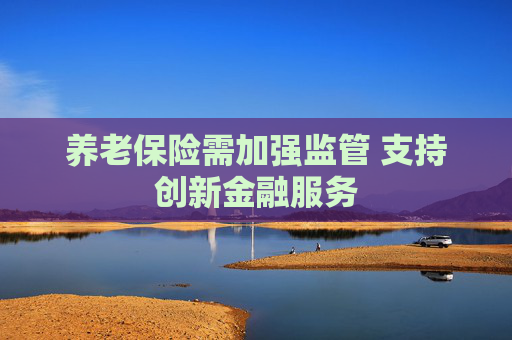 养老保险需加强监管 支持创新金融服务