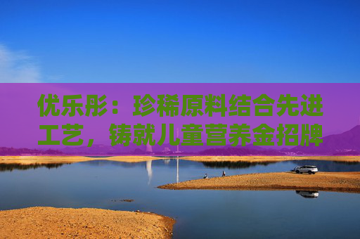 优乐彤：珍稀原料结合先进工艺，铸就儿童营养金招牌
