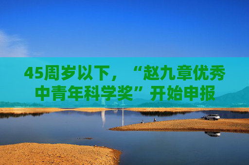 45周岁以下，“赵九章优秀中青年科学奖”开始申报