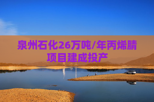 泉州石化26万吨/年丙烯腈项目建成投产