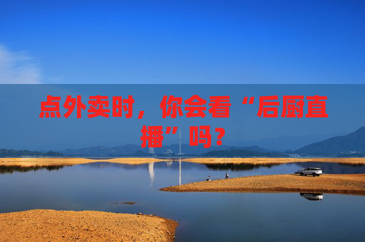 点外卖时，你会看“后厨直播”吗？