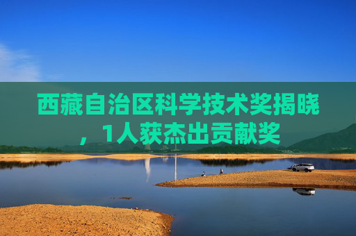 西藏自治区科学技术奖揭晓，1人获杰出贡献奖