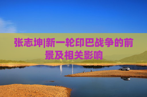 张志坤|新一轮印巴战争的前景及相关影响