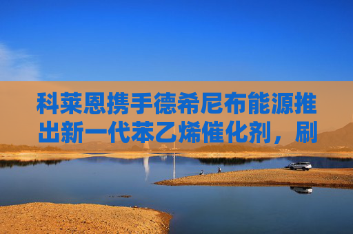 科莱恩携手德希尼布能源推出新一代苯乙烯催化剂，刷新超低水油比运行新纪录