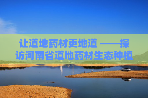 让道地药材更地道 ——探访河南省道地药材生态种植工程技术研究中心
