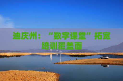 迪庆州：“数字课堂”拓宽培训覆盖面