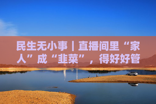 民生无小事｜直播间里“家人”成“韭菜”，得好好管！