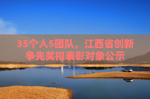 35个人5团队，江西省创新争先奖拟表彰对象公示