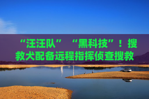 “汪汪队” “黑科技”！搜救犬配备远程指挥侦查搜救系统 实现高效救援