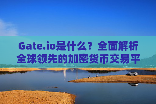 Gate.io是什么？全面解析全球领先的加密货币交易平台