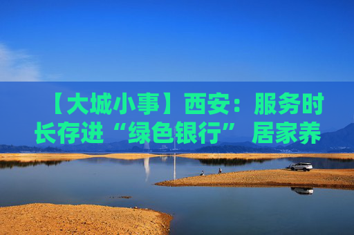 【大城小事】西安：服务时长存进“绿色银行” 居家养老实现爱心循环