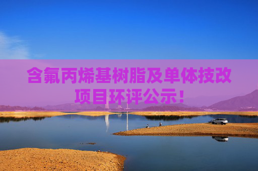 含氟丙烯基树脂及单体技改项目环评公示！