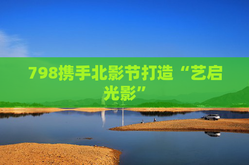 798携手北影节打造“艺启光影”