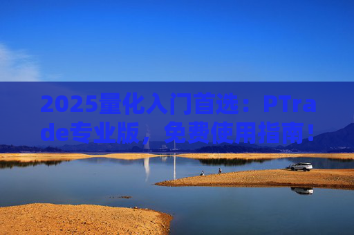 2025量化入门首选：PTrade专业版，免费使用指南！