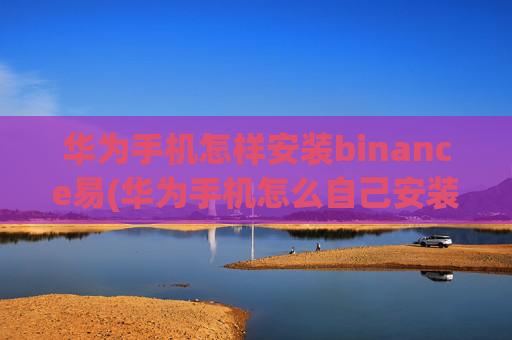 华为手机怎样安装binance易(华为手机怎么自己安装)