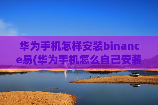 华为手机怎样安装binance易(华为手机怎么自己安装)