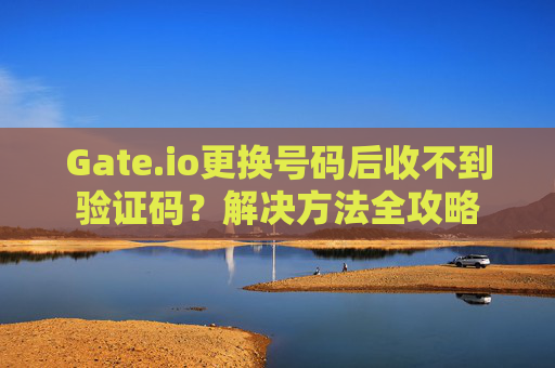 Gate.io更换号码后收不到验证码？解决方法全攻略