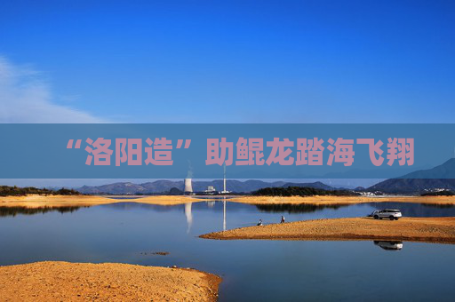 “洛阳造”助鲲龙踏海飞翔