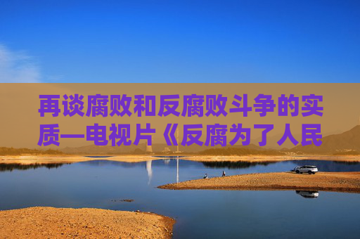再谈腐败和反腐败斗争的实质—电视片《反腐为了人民》观后感之三