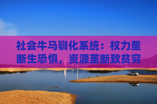 社会牛马驯化系统：权力垄断生恐惧，资源垄断致贫穷，信息垄断造无知