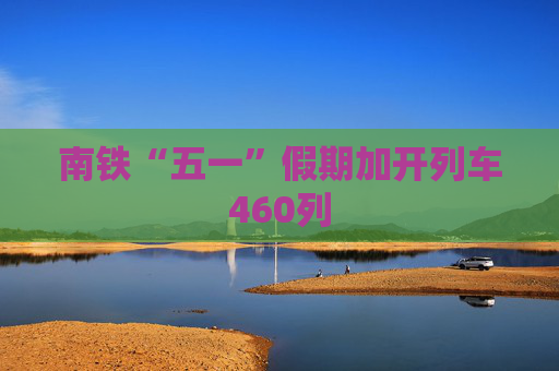 南铁“五一”假期加开列车460列