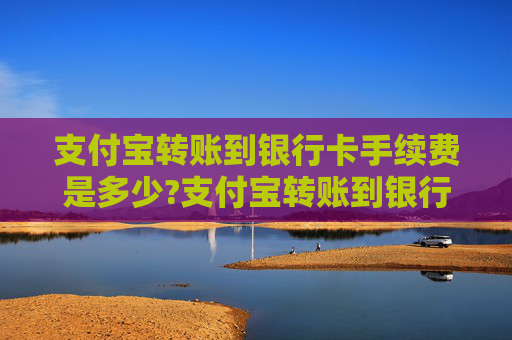 支付宝转账到银行卡手续费是多少?支付宝转账到银行卡怎么转?